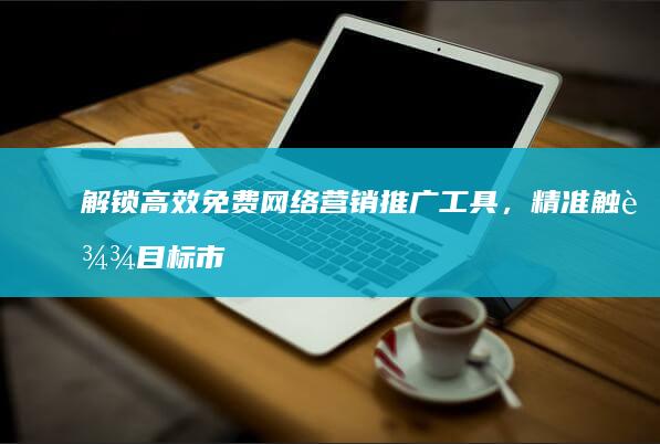 解锁高效免费网络营销推广工具，精准触达目标市场